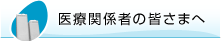 医療関係者の皆さまへ