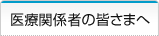 医療関係者の皆さまへ